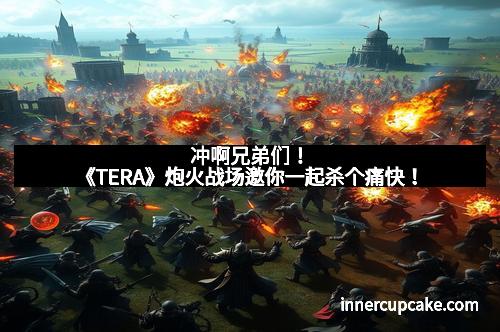 冲啊兄弟们!《TERA》炮火战场邀你一起杀个痛快! 冲啊兄弟们!《TERA》炮火战场邀你一起杀个痛快!