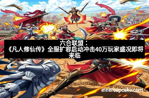 六合联盟:《凡人修仙传》全服扩容启动冲击40万玩家盛况即将来临 六合联盟:《凡人修仙传》全服扩容启动冲击40万玩家盛况即将来临